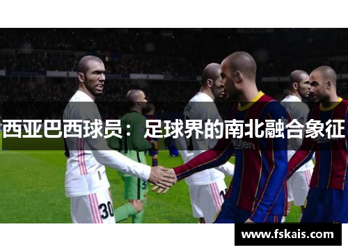 西亚巴西球员：足球界的南北融合象征