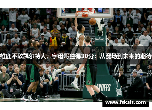 雄鹿不敌凯尔特人，字母哥独得30分：从赛场到未来的期待
