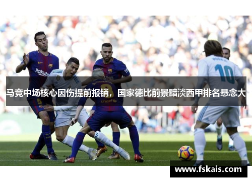 马竞中场核心因伤提前报销，国家德比前景黯淡西甲排名悬念大