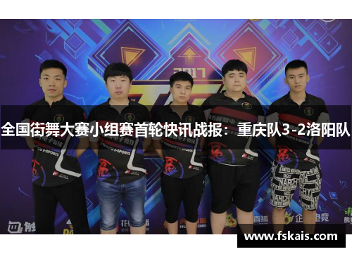 全国街舞大赛小组赛首轮快讯战报：重庆队3-2洛阳队