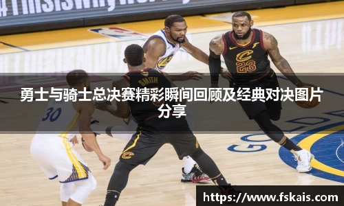 勇士与骑士总决赛精彩瞬间回顾及经典对决图片分享